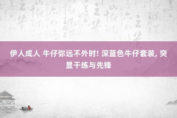 伊人成人 牛仔弥远不外时! 深蓝色牛仔套装， 突显干练与先锋