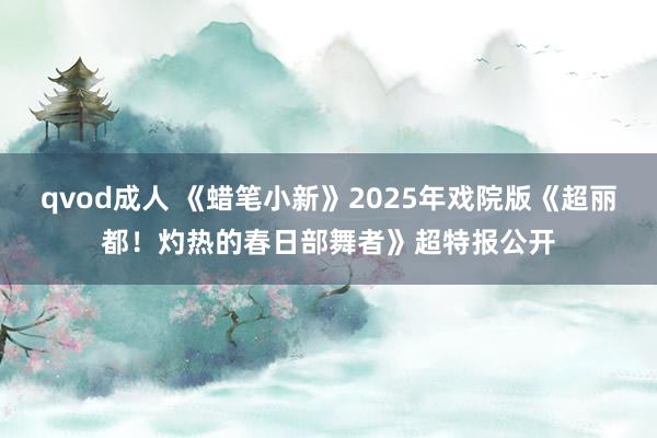qvod成人 《蜡笔小新》2025年戏院版《超丽都！灼热的春日部舞者》超特报公开
