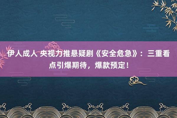 伊人成人 央视力推悬疑剧《安全危急》：三重看点引爆期待，爆款预定！