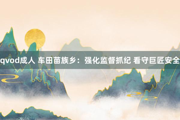 qvod成人 车田苗族乡：强化监督抓纪 看守巨匠安全