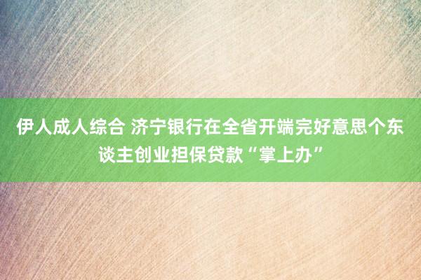 伊人成人综合 济宁银行在全省开端完好意思个东谈主创业担保贷款“掌上办”