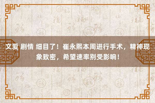 文爱 剧情 细目了！崔永熙本周进行手术，精神现象致密，希望速率别受影响！