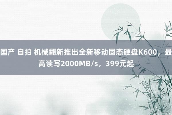 国产 自拍 机械翻新推出全新移动固态硬盘K600，最高读写2000MB/s，399元起