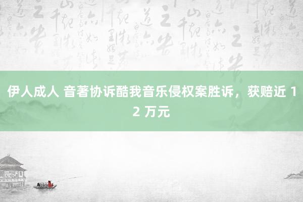 伊人成人 音著协诉酷我音乐侵权案胜诉，获赔近 12 万元