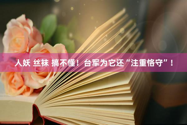 人妖 丝袜 搞不懂！台军为它还“注重恪守”！