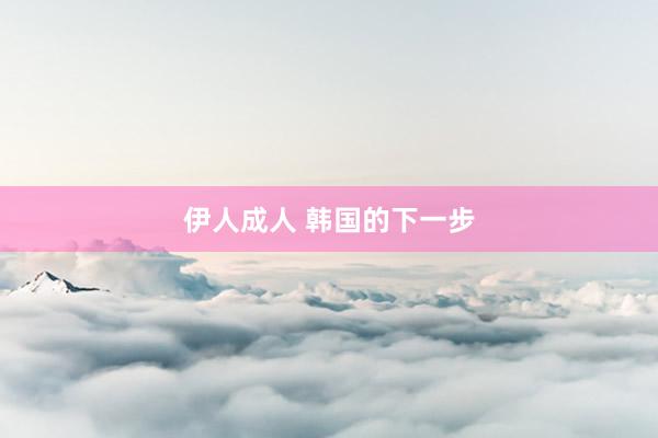 伊人成人 韩国的下一步