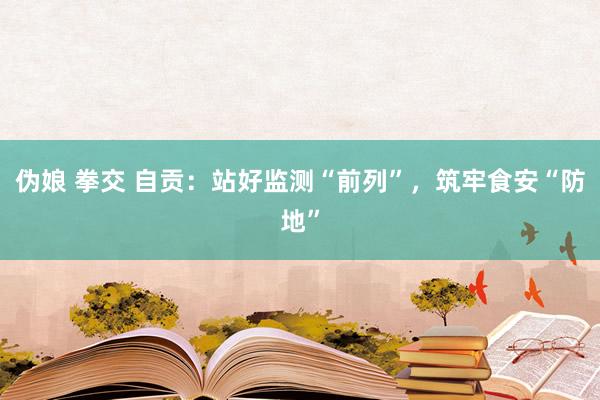 伪娘 拳交 自贡：站好监测“前列”，筑牢食安“防地”