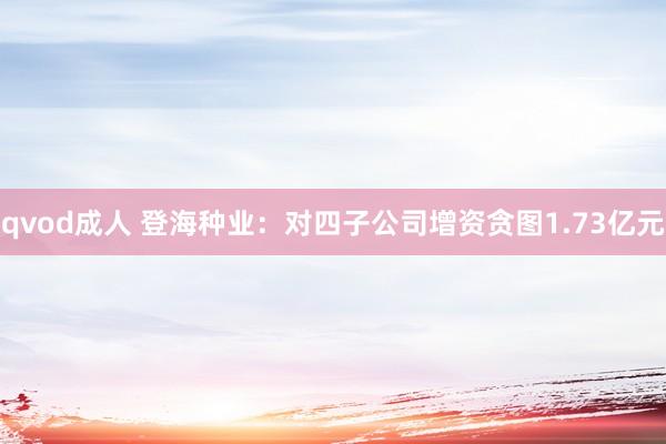 qvod成人 登海种业：对四子公司增资贪图1.73亿元