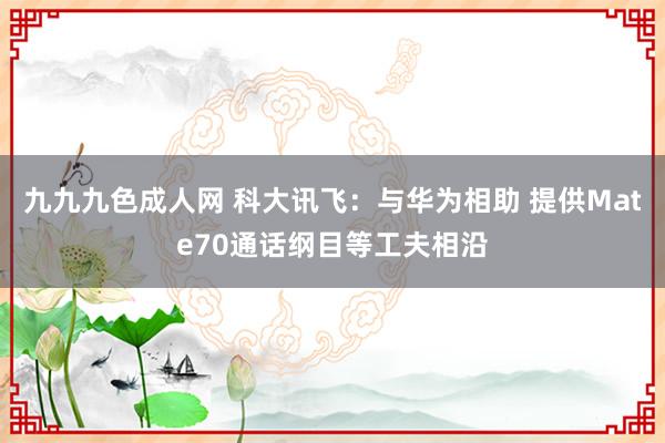 九九九色成人网 科大讯飞：与华为相助 提供Mate70通话纲目等工夫相沿