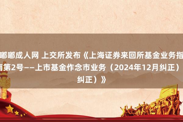 嘟嘟成人网 上交所发布《上海证券来回所基金业务指南第2号——上市基金作念市业务（2024年12月纠正）》