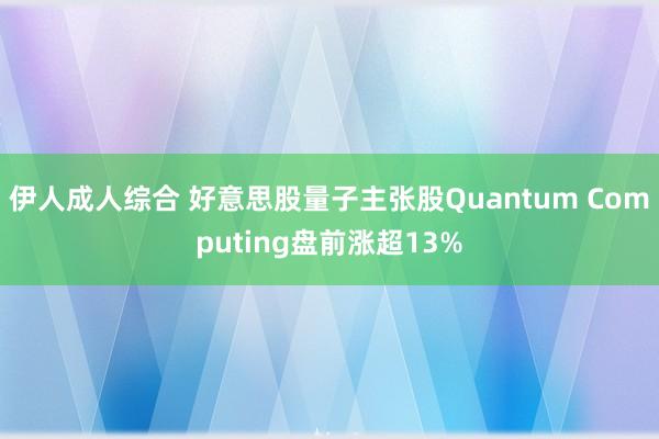 伊人成人综合 好意思股量子主张股Quantum Computing盘前涨超13%