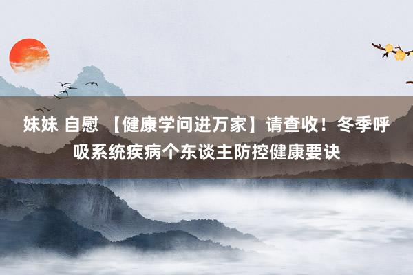 妹妹 自慰 【健康学问进万家】请查收！冬季呼吸系统疾病个东谈主防控健康要诀