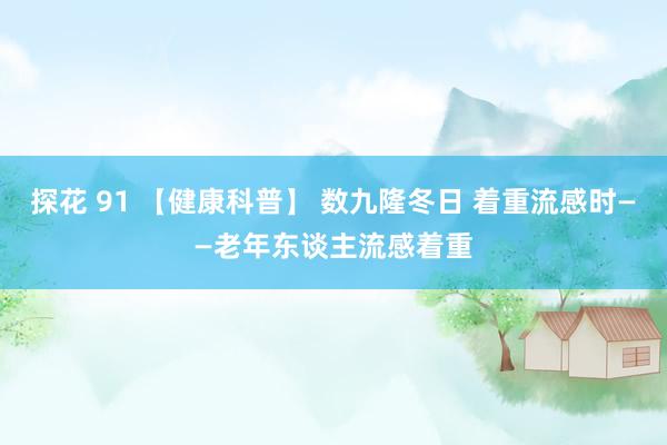 探花 91 【健康科普】 数九隆冬日 着重流感时——老年东谈主流感着重