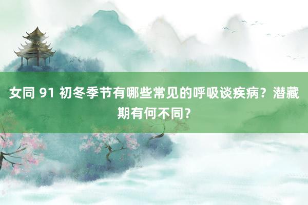 女同 91 初冬季节有哪些常见的呼吸谈疾病？潜藏期有何不同？
