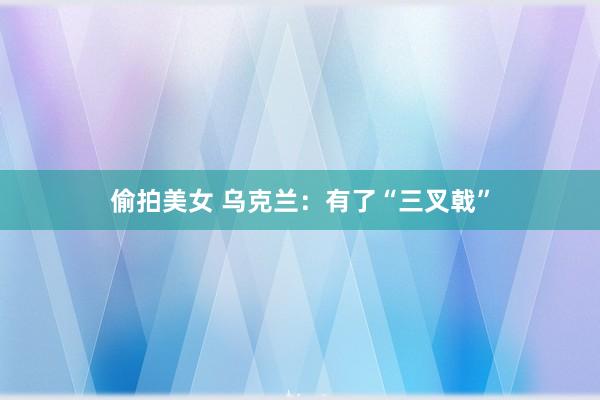 偷拍美女 乌克兰：有了“三叉戟”