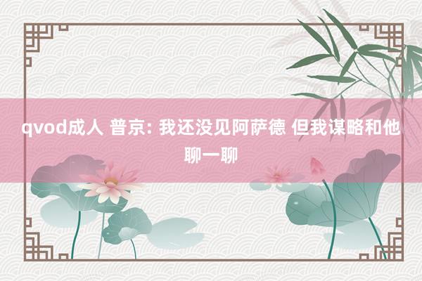qvod成人 普京: 我还没见阿萨德 但我谋略和他聊一聊