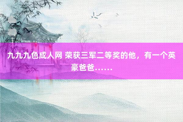 九九九色成人网 荣获三军二等奖的他，有一个英豪爸爸……