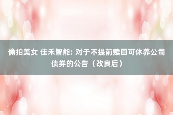 偷拍美女 佳禾智能: 对于不提前赎回可休养公司债券的公告（改良后）