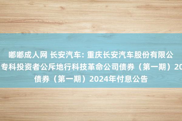 嘟嘟成人网 长安汽车: 重庆长安汽车股份有限公司2022年面向专科投资者公斥地行科技革命公司债券（第一期）2024年付息公告