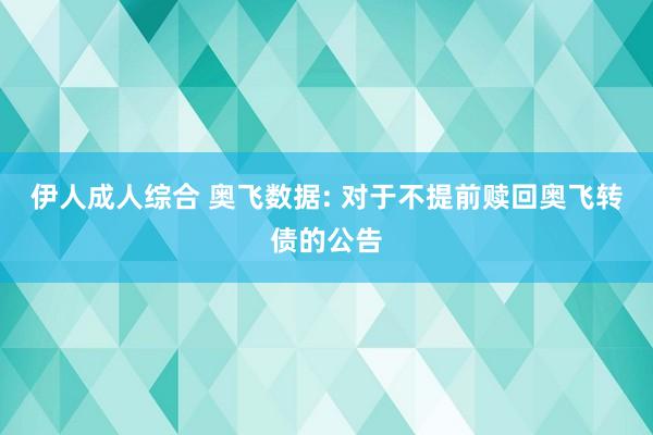 伊人成人综合 奥飞数据: 对于不提前赎回奥飞转债的公告