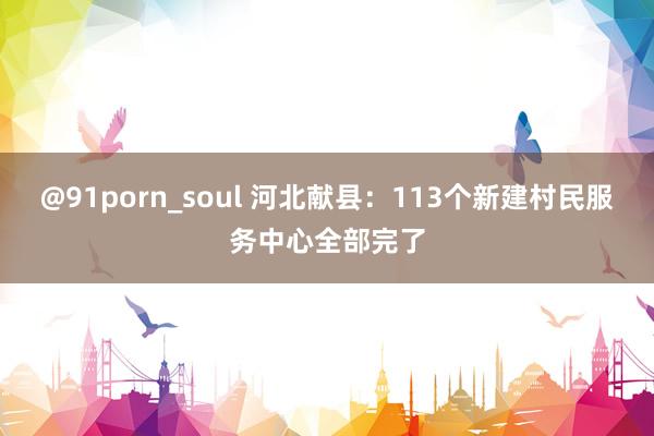 @91porn_soul 河北献县：113个新建村民服务中心全部完了