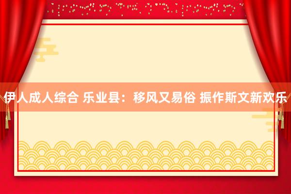 伊人成人综合 乐业县：移风又易俗 振作斯文新欢乐