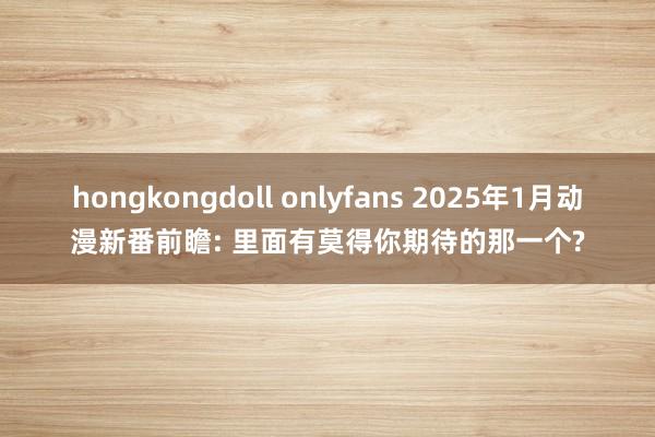 hongkongdoll onlyfans 2025年1月动漫新番前瞻: 里面有莫得你期待的那一个?