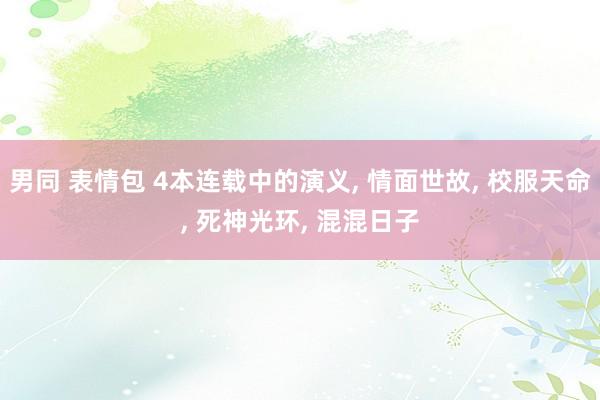男同 表情包 4本连载中的演义， 情面世故， 校服天命， 死神光环， 混混日子