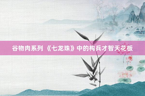 谷物肉系列 《七龙珠》中的构兵才智天花板