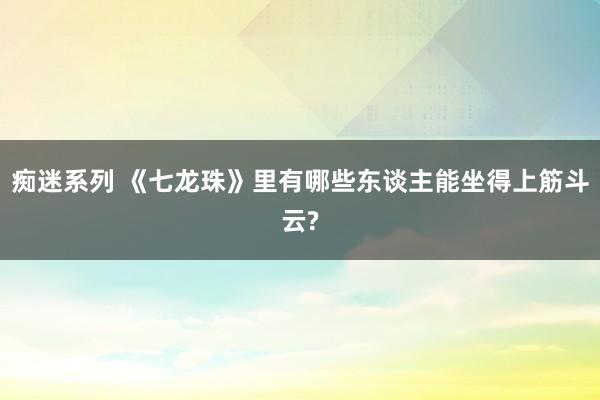 痴迷系列 《七龙珠》里有哪些东谈主能坐得上筋斗云?
