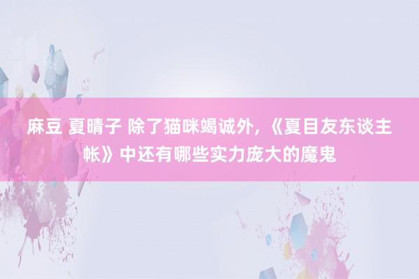 麻豆 夏晴子 除了猫咪竭诚外， 《夏目友东谈主帐》中还有哪些实力庞大的魔鬼