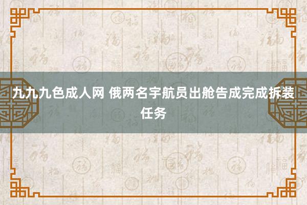 九九九色成人网 俄两名宇航员出舱告成完成拆装任务