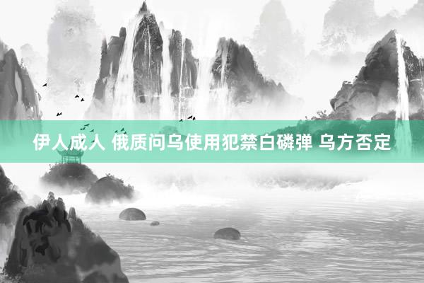 伊人成人 俄质问乌使用犯禁白磷弹 乌方否定
