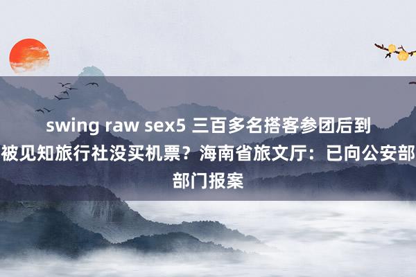 swing raw sex5 三百多名搭客参团后到机场却被见知旅行社没买机票？海南省旅文厅：已向公安部门报案