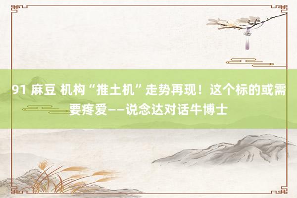 91 麻豆 机构“推土机”走势再现！这个标的或需要疼爱——说念达对话牛博士