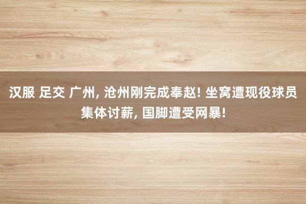 汉服 足交 广州， 沧州刚完成奉赵! 坐窝遭现役球员集体讨薪， 国脚遭受网暴!
