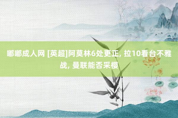 嘟嘟成人网 [英超]阿莫林6处更正， 拉10看台不雅战， 曼联能否采樱