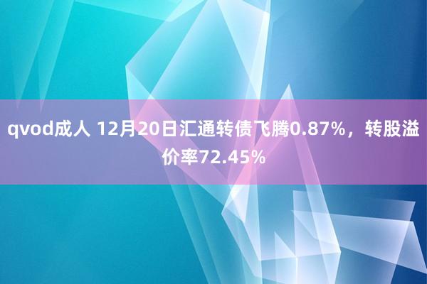 qvod成人 12月20日汇通转债飞腾0.87%，转股溢价率72.45%