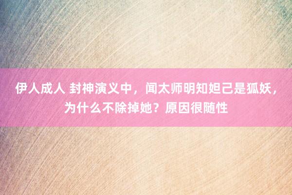 伊人成人 封神演义中，闻太师明知妲己是狐妖，为什么不除掉她？原因很随性