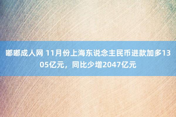 嘟嘟成人网 11月份上海东说念主民币进款加多1305亿元，同比少增2047亿元