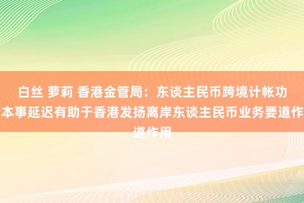 白丝 萝莉 香港金管局：东谈主民币跨境计帐功绩本事延迟有助于香港发扬离岸东谈主民币业务要道作用