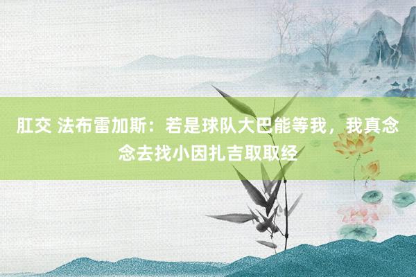 肛交 法布雷加斯：若是球队大巴能等我，我真念念去找小因扎吉取取经