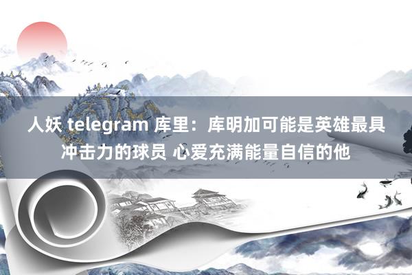 人妖 telegram 库里：库明加可能是英雄最具冲击力的球员 心爱充满能量自信的他