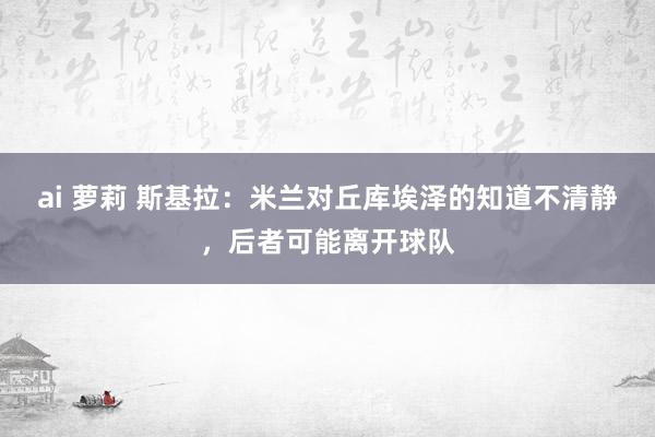 ai 萝莉 斯基拉：米兰对丘库埃泽的知道不清静，后者可能离开球队