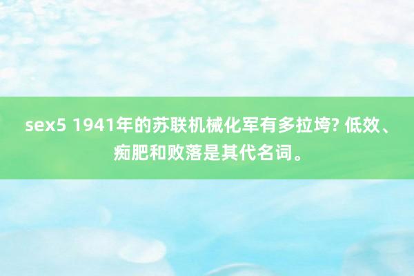 sex5 1941年的苏联机械化军有多拉垮? 低效、痴肥和败落是其代名词。