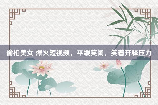 偷拍美女 爆火短视频，平缓笑闹，笑着开释压力