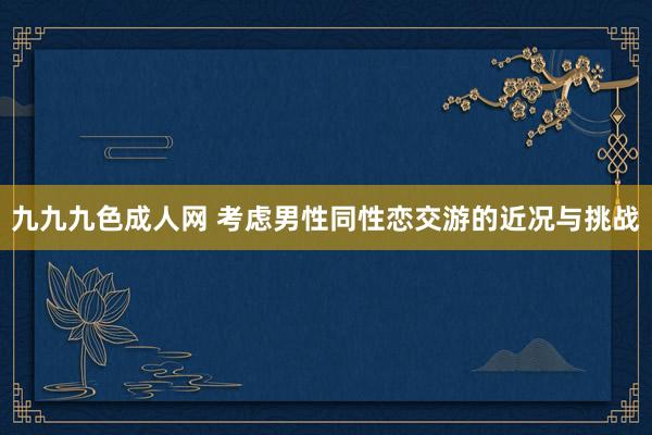 九九九色成人网 考虑男性同性恋交游的近况与挑战