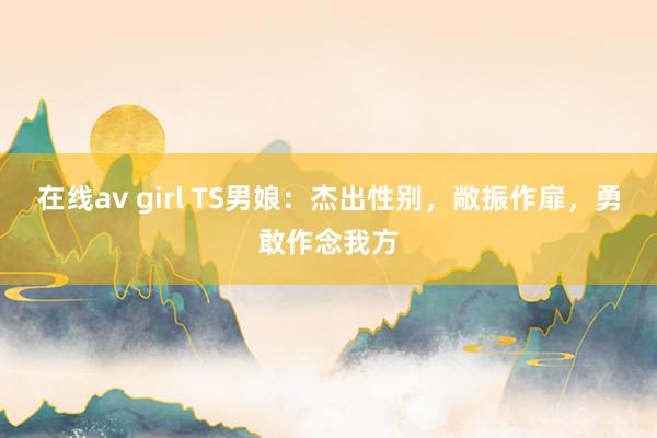 在线av girl TS男娘：杰出性别，敞振作扉，勇敢作念我方