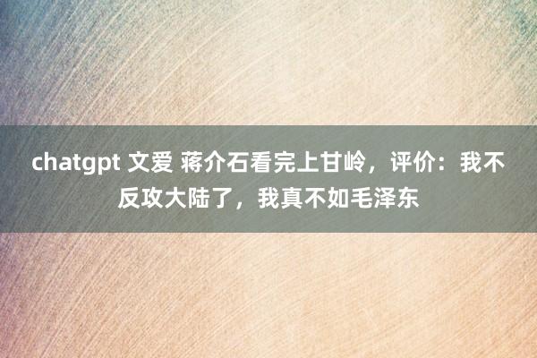 chatgpt 文爱 蒋介石看完上甘岭，评价：我不反攻大陆了，我真不如毛泽东