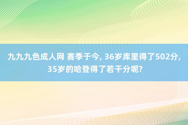 九九九色成人网 赛季于今， 36岁库里得了502分， 35岁的哈登得了若干分呢?